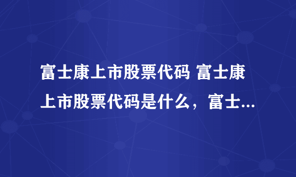 富士康上市股票代码 富士康上市股票代码是什么，富士康上市股票代码是啥