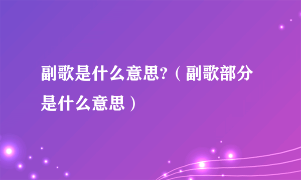 副歌是什么意思?（副歌部分是什么意思）