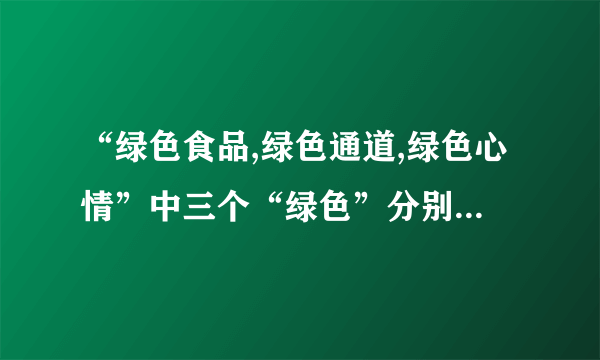 “绿色食品,绿色通道,绿色心情”中三个“绿色”分别是什么意思？