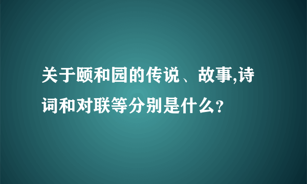 关于颐和园的传说、故事,诗词和对联等分别是什么？