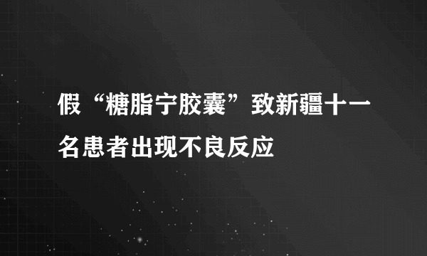 假“糖脂宁胶囊”致新疆十一名患者出现不良反应