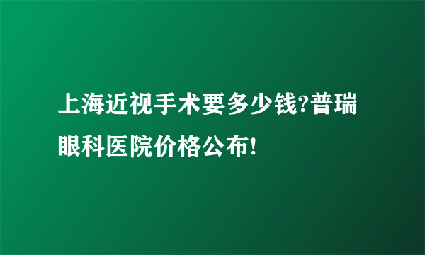 上海近视手术要多少钱?普瑞眼科医院价格公布!