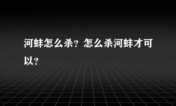 河蚌怎么杀？怎么杀河蚌才可以？