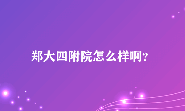 郑大四附院怎么样啊？