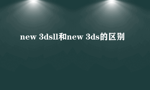 new 3dsll和new 3ds的区别