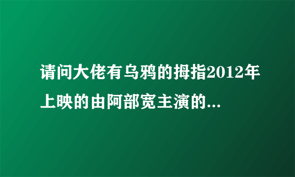 请问大佬有乌鸦的拇指2012年上映的由阿部宽主演的高清视频在线观看资源吗