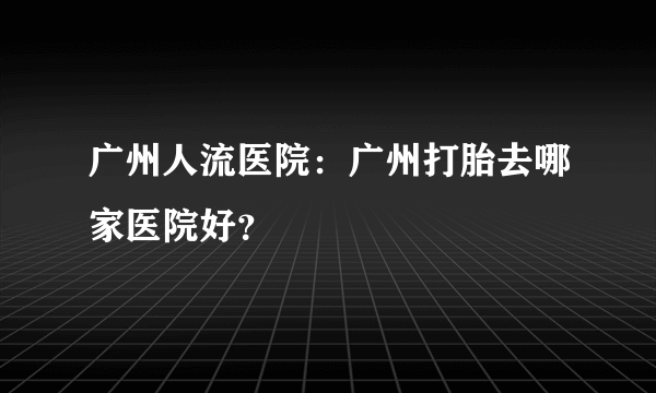 广州人流医院：广州打胎去哪家医院好？