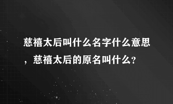 慈禧太后叫什么名字什么意思，慈禧太后的原名叫什么？