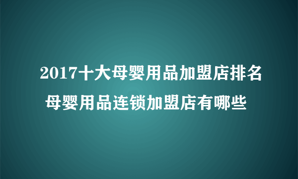 2017十大母婴用品加盟店排名 母婴用品连锁加盟店有哪些