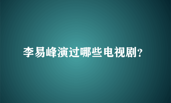 李易峰演过哪些电视剧？