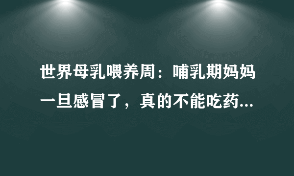 世界母乳喂养周：哺乳期妈妈一旦感冒了，真的不能吃药、打针？