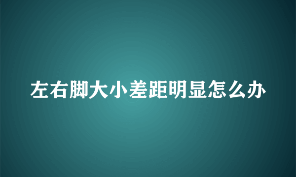 左右脚大小差距明显怎么办