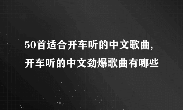 50首适合开车听的中文歌曲,开车听的中文劲爆歌曲有哪些