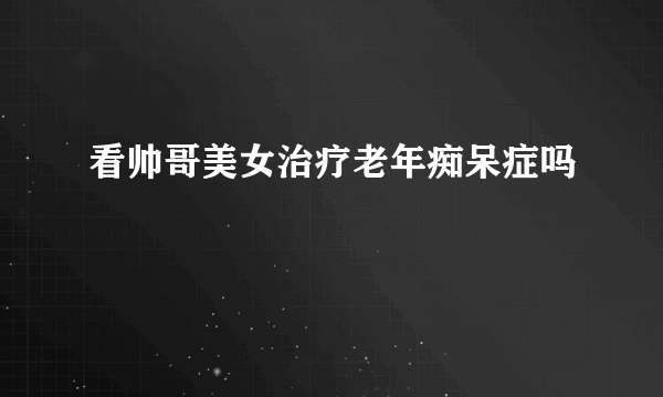 看帅哥美女治疗老年痴呆症吗