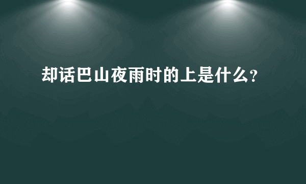 却话巴山夜雨时的上是什么？