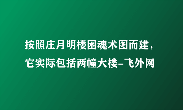 按照庄月明楼困魂术图而建，它实际包括两幢大楼-飞外网