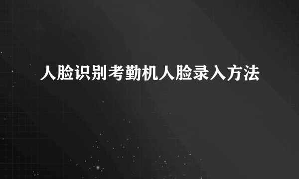 人脸识别考勤机人脸录入方法