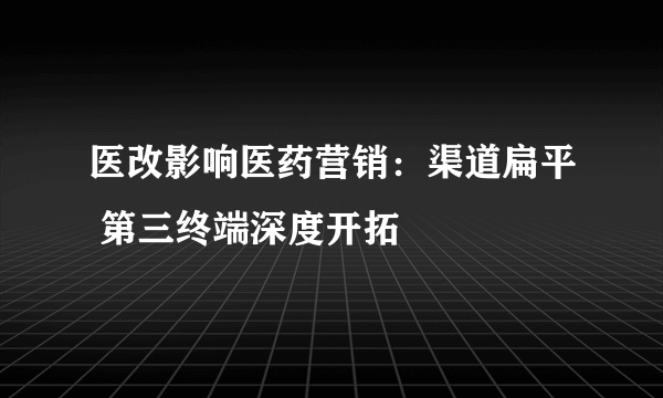 医改影响医药营销：渠道扁平 第三终端深度开拓