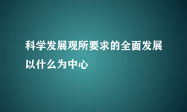 科学发展观所要求的全面发展以什么为中心