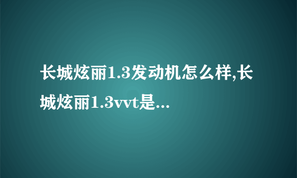 长城炫丽1.3发动机怎么样,长城炫丽1.3vvt是什么发动机