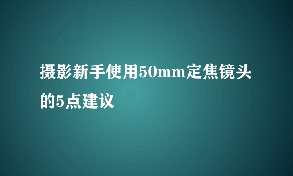 摄影新手使用50mm定焦镜头的5点建议