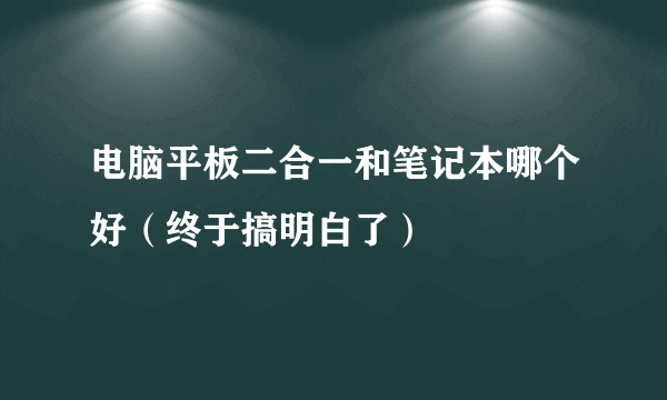 电脑平板二合一和笔记本哪个好（终于搞明白了）