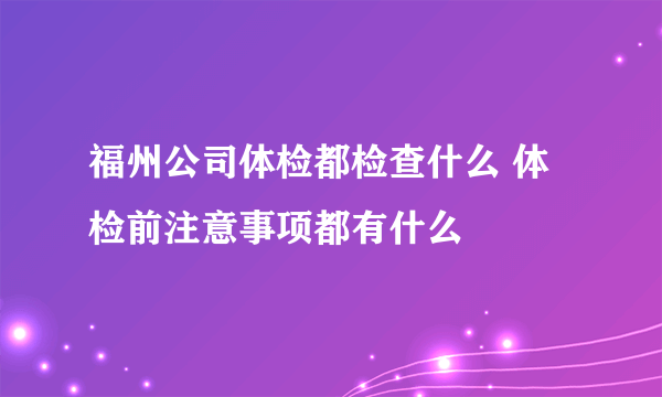 福州公司体检都检查什么 体检前注意事项都有什么