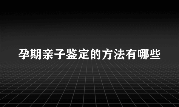 孕期亲子鉴定的方法有哪些