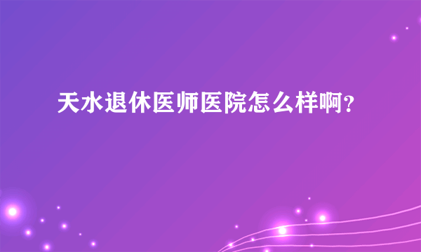 天水退休医师医院怎么样啊？