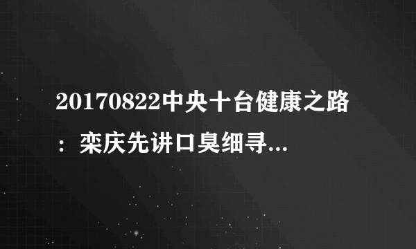 20170822中央十台健康之路：栾庆先讲口臭细寻因（下）