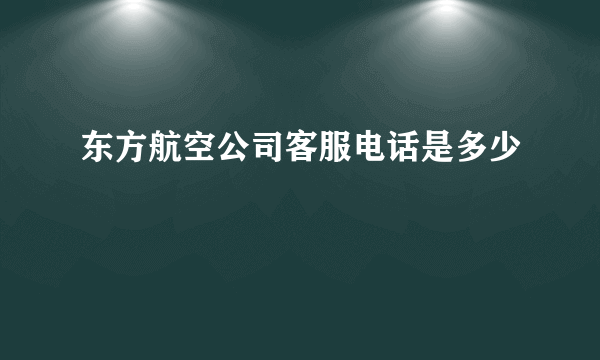 东方航空公司客服电话是多少