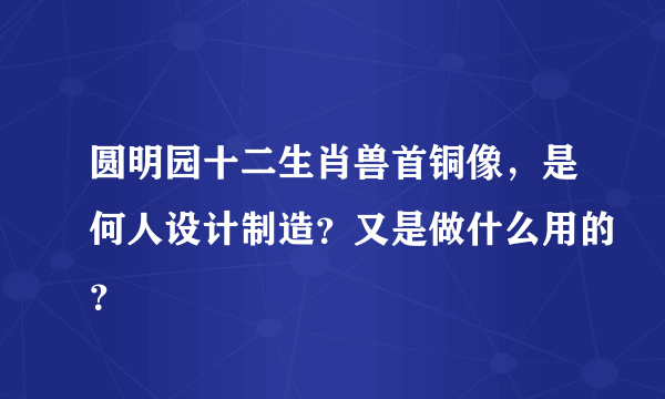 圆明园十二生肖兽首铜像，是何人设计制造？又是做什么用的？