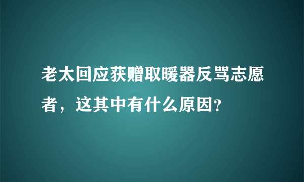 老太回应获赠取暖器反骂志愿者，这其中有什么原因？