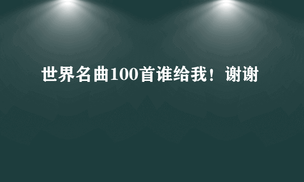 世界名曲100首谁给我！谢谢