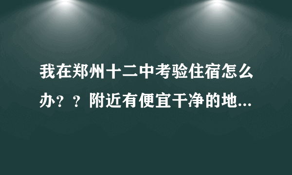 我在郑州十二中考验住宿怎么办？？附近有便宜干净的地方吗？附近