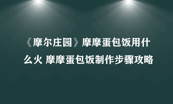 《摩尔庄园》摩摩蛋包饭用什么火 摩摩蛋包饭制作步骤攻略