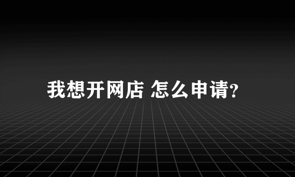 我想开网店 怎么申请？