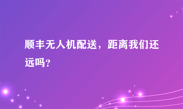 顺丰无人机配送，距离我们还远吗？