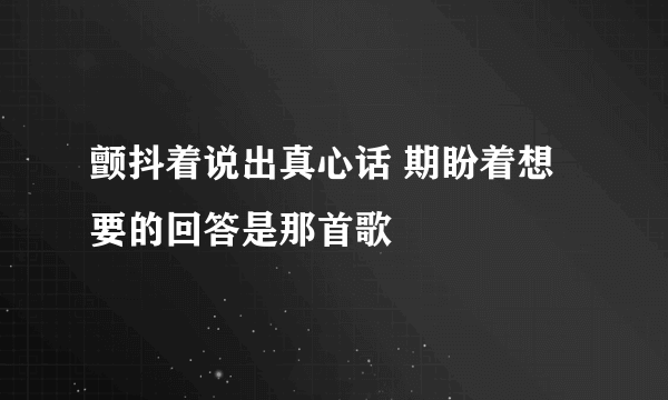 颤抖着说出真心话 期盼着想要的回答是那首歌