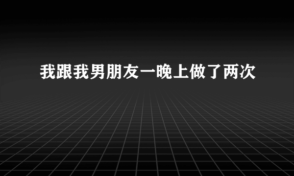 我跟我男朋友一晚上做了两次