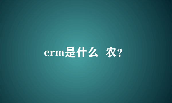 crm是什么  农？