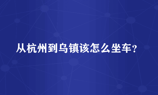 从杭州到乌镇该怎么坐车？