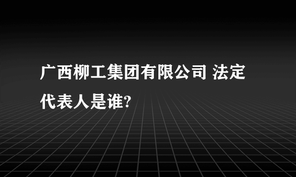 广西柳工集团有限公司 法定代表人是谁?