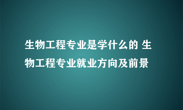 生物工程专业是学什么的 生物工程专业就业方向及前景