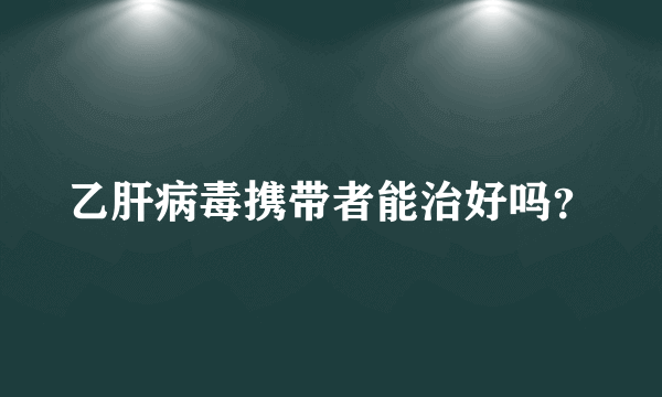 乙肝病毒携带者能治好吗？