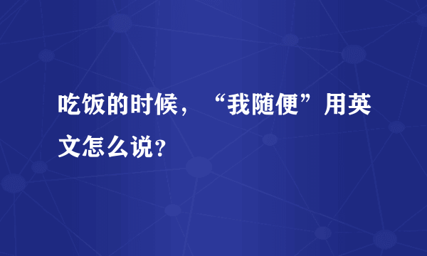 吃饭的时候，“我随便”用英文怎么说？