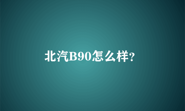 北汽B90怎么样？