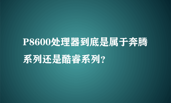 P8600处理器到底是属于奔腾系列还是酷睿系列？