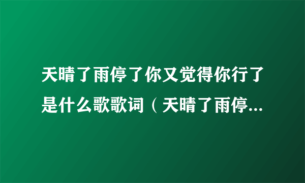 天晴了雨停了你又觉得你行了是什么歌歌词（天晴了雨停了你又觉得你行了是什么歌）