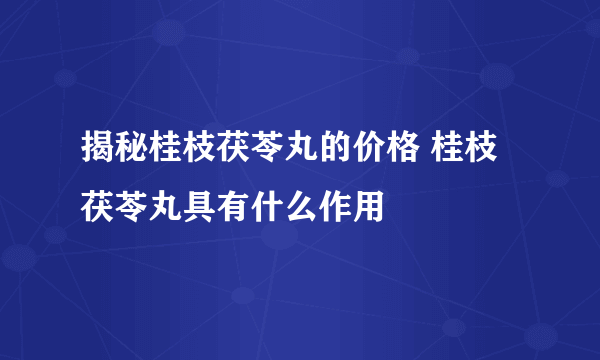 揭秘桂枝茯苓丸的价格 桂枝茯苓丸具有什么作用